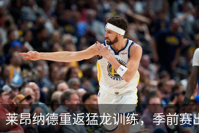 莱昂纳德重返猛龙训练，季前赛出场仍受限制